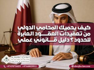 كيف يحميك المحامي الدولي من تعقيدات العقود العابرة للحدود؟ دليل قانوني عملي